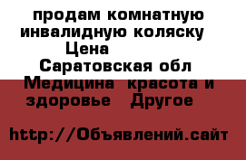 продам комнатную инвалидную коляску › Цена ­ 6 000 - Саратовская обл. Медицина, красота и здоровье » Другое   